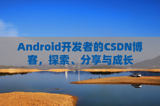 Android开发者的CSDN博客,探索、分享与成长